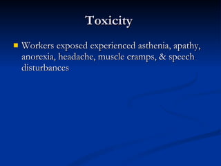Toxicity  Workers exposed experienced asthenia, apathy, anorexia, headache, muscle cramps, & speech disturbances  