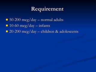Requirement  50-200 mcg/day – normal adults 10-60 mcg/day – infants  20-200 mcg/day – children & adolescents 