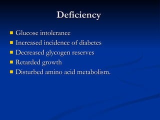 Deficiency  Glucose intolerance Increased incidence of diabetes Decreased glycogen reserves Retarded growth Disturbed amino acid metabolism.  