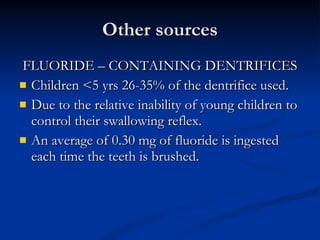 Other sources FLUORIDE – CONTAINING DENTRIFICES Children <5 yrs 26-35% of the dentrifice used.  Due to the relative inability of young children to control their swallowing reflex.  An average of 0.30 mg of fluoride is ingested each time the teeth is brushed.  
