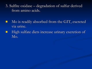 3. Sulfite oxidase – degradation of sulfur derived from amino acids.  Mo is readily absorbed from the GIT, excreted via urine.  High sulfate diets increase urinary excretion of Mo.  