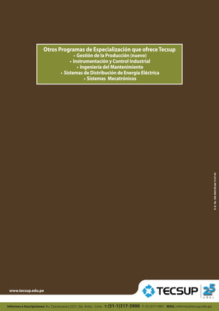 Otros Programas de Especialización que ofrece Tecsup
• Gestión de la Producción (nuevo)

• Instrumentación y Control Industrial
• Ingeniería del Mantenimiento

R. D. No.
R. D. No. 189-2005 ED del 15-07-05 189-2005 ED del 15-07-05

• Sistemas de Distribución de Energía Eléctrica
• Sistemas Mecatrónicos

 
