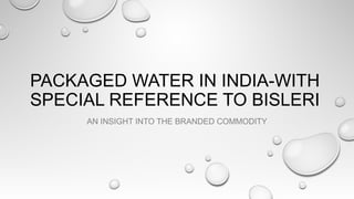 PACKAGED WATER IN INDIA-WITH
SPECIAL REFERENCE TO BISLERI
AN INSIGHT INTO THE BRANDED COMMODITY
 
