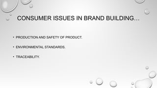 CONSUMER ISSUES IN BRAND BUILDING…
• PRODUCTION AND SAFETY OF PRODUCT.
• ENVIRONMENTAL STANDARDS.
• TRACEABILITY.
 
