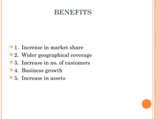 BENEFITS




 1.   Increase in market share
 2.   Wider geographical coverage
 3.   Increase in no. of customers
 4.   Business growth
 5.   Increase in assets
 
