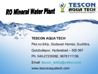 TESCON AQUA TECH
Plot.no.64/p, Godavari Homes, Suchitra,
Qutubullapur, Hyderabad – 500 067
Ph: 040-27230082, 9676111136.
Email: tescon_reddy@yahoo.co.in
www.tesconaquatech.com
 