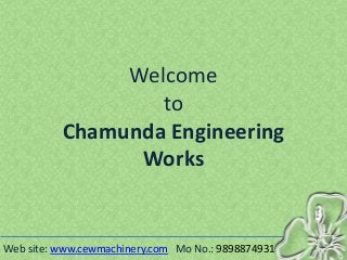 Welcome
to
Chamunda Engineering
Works
Web site: www.cewmachinery.com Mo No.: 9898874931
 