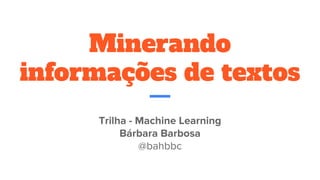 Minerando
informações de textos
Trilha - Machine Learning
Bárbara Barbosa
@bahbbc
 