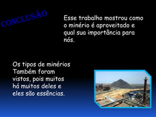 Esse trabalho mostrou como
                 o minério é aproveitado e
                 qual sua importância para
                 nós.



Os tipos de minérios
Também foram
vistos, pois muitos
há muitos deles e
eles são essências.
 