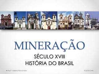 MINERAÇÃO
                          SÉCULO XVIII
                      HISTÓRIA DO BRASIL
Prof.ª Valéria Fernandes                   9/3/2012   1
 