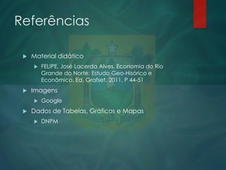 Referências


Material didático




Imagens




FELIPE, José Lacerda Alves. Economia do Rio
Grande do Norte: Estudo Geo-Hisórico e
Econômico. Ed. Grafset. 2011. P 44-51
Google

Dados de Tabelas, Gráficos e Mapas


DNPM

 