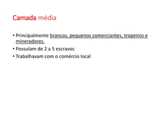 Camada média
• Principalmente brancos, pequenos comerciantes, tropeiros e
mineradores.
• Possuíam de 2 a 5 escravos
• Trabalhavam com o comércio local
 