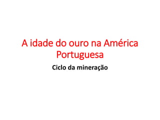 A idade do ouro na América
Portuguesa
Ciclo da mineração
 