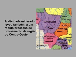 A atividade mineradora  levou também, a um  rápido processo de  povoamento da região  do Centro Oeste. 