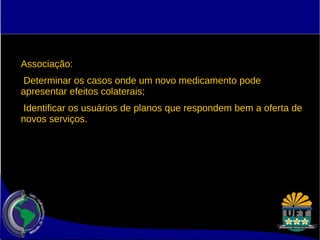 Associação: 
Determinar os casos onde um novo medicamento pode 
apresentar efeitos colaterais; 
Identificar os usuários de planos que respondem bem a oferta de 
novos serviços. 
 