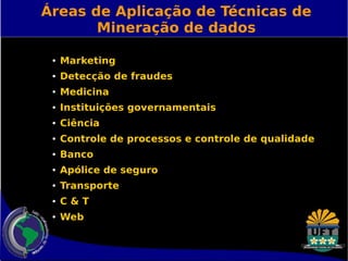 Áreas de Aplicação de Técnicas de 
Mineração de dados 
● Marketing 
● Detecção de fraudes 
● Medicina 
● Instituições governamentais 
● Ciência 
● Controle de processos e controle de qualidade 
● Banco 
● Apólice de seguro 
● Transporte 
● C & T 
● Web 
 