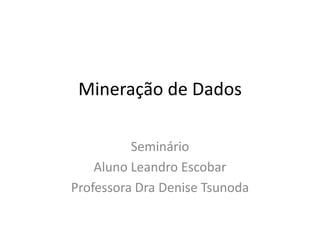 Mineração de Dados
Seminário
Aluno Leandro Escobar
Professora Dra Denise Tsunoda
 