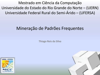 Mestrado em Ciência da Computação
Universidade do Estado do Rio Grande do Norte – (UERN)
 Universidade Federal Rural do Semi-Árido – (UFERSA)


        Mineração de Padrões Frequentes

                    Thiago Reis da Silva
 