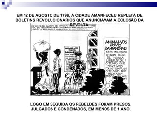 LOGO EM SEGUIDA OS REBELDES FORAM PRESOS, JULGADOS E CONDENADOS, EM MENOS DE 1 ANO. EM 12 DE AGOSTO DE 1798, A CIDADE AMANHECEU REPLETA DE BOLETINS REVOLUCIONÁRIOS QUE ANUNCIAVAM A ECLOSÃO DA REVOLTA. 