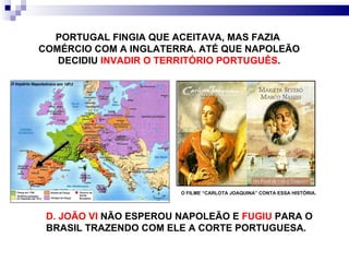 PORTUGAL FINGIA QUE ACEITAVA, MAS FAZIA  COMÉRCIO COM A INGLATERRA. ATÉ QUE NAPOLEÃO DECIDIU  INVADIR O TERRITÓRIO PORTUGUÊS . D. JOÃO VI  NÃO ESPEROU NAPOLEÃO E  FUGIU  PARA O BRASIL TRAZENDO COM ELE A CORTE PORTUGUESA. O FILME “CARLOTA JOAQUINA” CONTA ESSA HISTÓRIA. 
