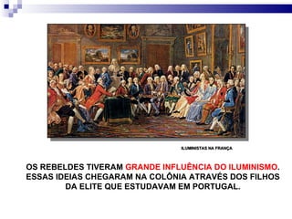 OS REBELDES TIVERAM  GRANDE INFLUÊNCIA DO ILUMINISMO . ESSAS IDEIAS CHEGARAM NA COLÔNIA ATRAVÉS DOS FILHOS DA ELITE QUE ESTUDAVAM EM PORTUGAL. ILUMINISTAS NA FRANÇA 