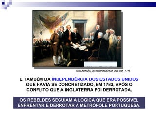 E TAMBÉM DA  INDEPENDÊNCIA DOS ESTADOS UNIDOS  QUE HAVIA SE CONCRETIZADO, EM 1783, APÓS O CONFLITO QUE A INGLATERRA FOI DERROTADA. DECLARAÇÃO DE INDEPENDÊNCIA DOS EUA - 1776 OS REBELDES SEGUIAM A LÓGICA QUE ERA POSSÍVEL ENFRENTAR E DERROTAR A METRÓPOLE PORTUGUESA. 