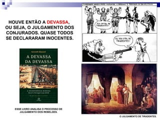 HOUVE ENTÃO A  DEVASSA ,  OU SEJA, O JULGAMENTO DOS CONJURADOS. QUASE TODOS SE DECLARARAM INOCENTES. O JULGAMENTO DE TIRADENTES. ESSE LIVRO ANALISA O PROCESSO DE JULGAMENTO DOS REBELDES. 
