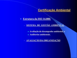 Certificação Ambiental

   Estrutura da ISO 14.000:

    – SISTEMA DE GESTÃO AMBIENTAL


           Avaliação do desempenho ambiental, e
           Auditorias ambientais.

    – AVALIAÇÃO DA ORGANIZAÇÃO
 
