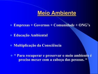 Meio Ambiente

   Empresas + Governos + Comunidade + ONG’s

   Educação Ambiental

   Multiplicação da Consciência

   “ Para recuperar e preservar o meio ambiente é
       preciso mexer com a cabeça das pessoas. “
 