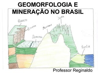 GEOMORFOLOGIA EGEOMORFOLOGIA E
MINERAÇÃO NO BRASILMINERAÇÃO NO BRASIL
Professor Reginaldo
 