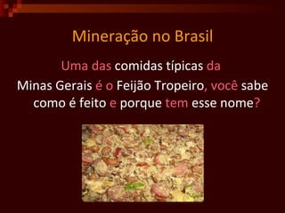 Mineração no Brasil Uma das  comidas   típicas  da  Minas   Gerais  é o  Feijão   Tropeiro , você  sabe   como   é   feito  e  porque  tem  esse   nome ?   