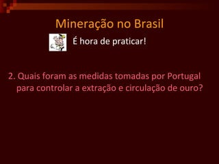 Mineração no Brasil É hora de praticar! 2. Quais foram as medidas tomadas por Portugal para controlar a extração e circulação de ouro? 