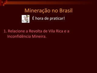Mineração no Brasil É hora de praticar! 1. Relacione a Revolta de Vila Rica e a Inconfidência Mineira.  