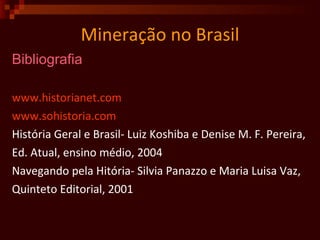 Mineração no Brasil Bibliografia   www.historianet.com   www.sohistoria.com   História Geral e Brasil- Luiz Koshiba e Denise M. F. Pereira,  Ed. Atual, ensino médio, 2004 Navegando pela Hitória- Silvia Panazzo e Maria Luisa Vaz, Quinteto Editorial, 2001  