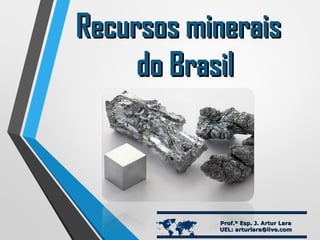 Recursos mineraisRecursos minerais
do Brasildo Brasil
 Prof.º Esp. J. Artur LaraProf.º Esp. J. Artur Lara
UEL: arturlara@live.comUEL: arturlara@live.com
 