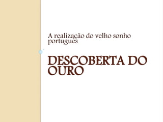DESCOBERTA DO
OURO
A realização do velho sonho
português
 