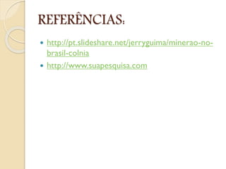 REFERÊNCIAS:
 http://pt.slideshare.net/jerryguima/minerao-no-
brasil-colnia
 http://www.suapesquisa.com
 