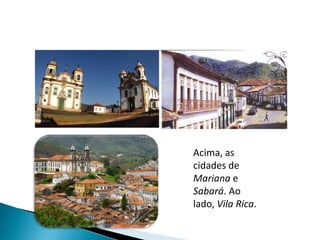 Acima, as
cidades de
Mariana e
Sabará. Ao
lado, Vila Rica.
 