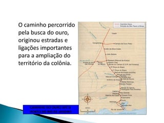 O caminho percorrido
pela busca do ouro,
originou estradas e
ligações importantes
para a ampliação do
território da colônia.
CAMINHO DO OURO ATÉ O
PORTO DO RIO DE JANEIRO
 