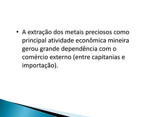 • A extração dos metais preciosos como
principal atividade econômica mineira
gerou grande dependência com o
comércio externo (entre capitanias e
importação).
 