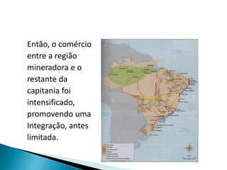 Então, o comércio
entre a região
mineradora e o
restante da
capitania foi
intensificado,
promovendo uma
Integração, antes
limitada.
 