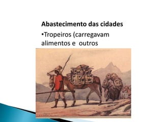 Abastecimento das cidades
•Tropeiros (carregavam
alimentos e outros
produtos);
 
