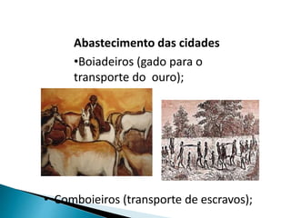 Abastecimento das cidades
•Boiadeiros (gado para o
transporte do ouro);
• Comboieiros (transporte de escravos);
 