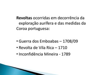 Revoltas ocorridas em decorrência da
exploração aurífera e das medidas da
Coroa portuguesa:
• Guerra dos Emboabas – 1708/09
• Revolta de Vila Rica – 1710
• Inconfidência Mineira - 1789
 