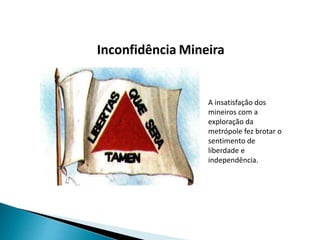 Inconfidência Mineira
A insatisfação dos
mineiros com a
exploração da
metrópole fez brotar o
sentimento de
liberdade e
independência.
 