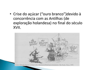 • Crise do açúcar (“ouro branco”)devido à
concorrência com as Antilhas (de
exploração holandesa) no final do século
XVII.
 
