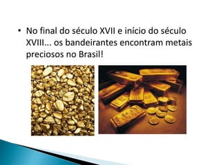 • No final do século XVII e início do século
XVIII... os bandeirantes encontram metais
preciosos no Brasil!
 