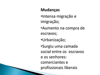 Mudanças
•Intensa migração e
imigração;
•Aumento na compra de
escravos;
•Urbanização;
•Surgiu uma camada
social entre os escravos
e os senhores:
comerciantes e
profissionais liberais
 