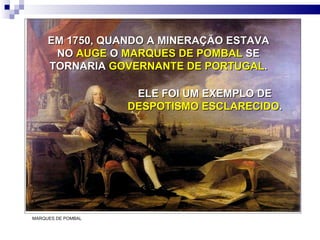 EM 1750, QUANDO A MINERAÇÃO ESTAVA NO  AUGE  O  MARQUES DE POMBAL  SE TORNARIA  GOVERNANTE DE PORTUGAL . MARQUES DE POMBAL ELE FOI UM EXEMPLO DE  DESPOTISMO ESCLARECIDO . 