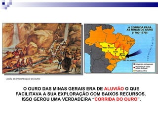 O OURO DAS MINAS GERAIS ERA DE  ALUVIÃO  O QUE FACILITAVA A SUA EXPLORAÇÃO COM BAIXOS RECURSOS.  ISSO GEROU UMA VERDADEIRA “ CORRIDA DO OURO ”. LOCAL DE PROSPECÇÃO DO OURO 